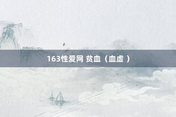 163性爱网 贫血（血虚 ）
