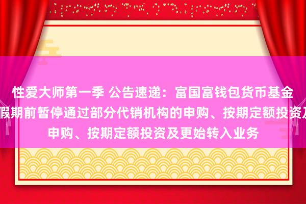性爱大师第一季 公告速递：富国富钱包货币基金2025年辉煌节假期前暂停通过部分代销机构的申购、按期定额投资及更始转入业务
