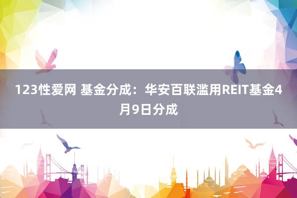 123性爱网 基金分成：华安百联滥用REIT基金4月9日分成