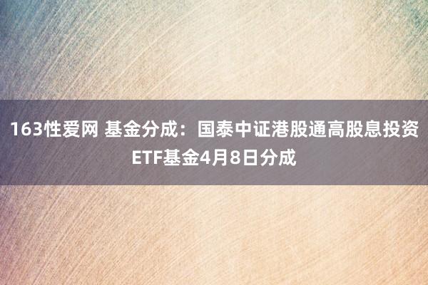 163性爱网 基金分成：国泰中证港股通高股息投资ETF基金4月8日分成