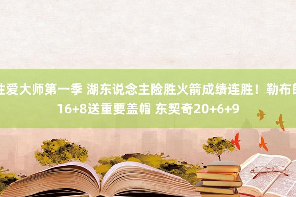 性爱大师第一季 湖东说念主险胜火箭成绩连胜！勒布朗16+8送重要盖帽 东契奇20+6+9