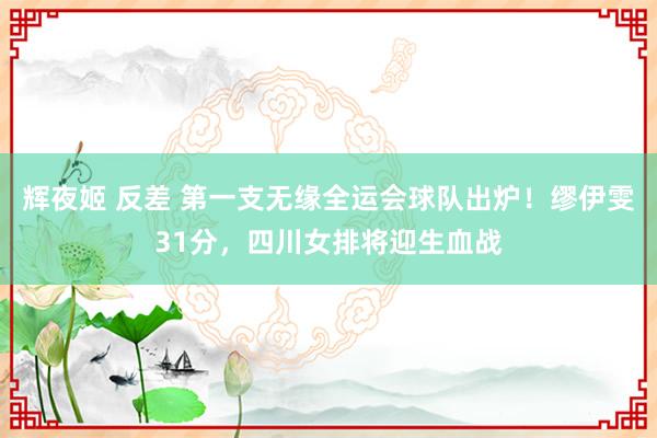 辉夜姬 反差 第一支无缘全运会球队出炉！缪伊雯31分，四川女排将迎生血战