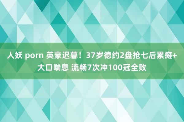人妖 porn 英豪迟暮！37岁德约2盘抢七后累瘫+大口喘息 流畅7次冲100冠全败