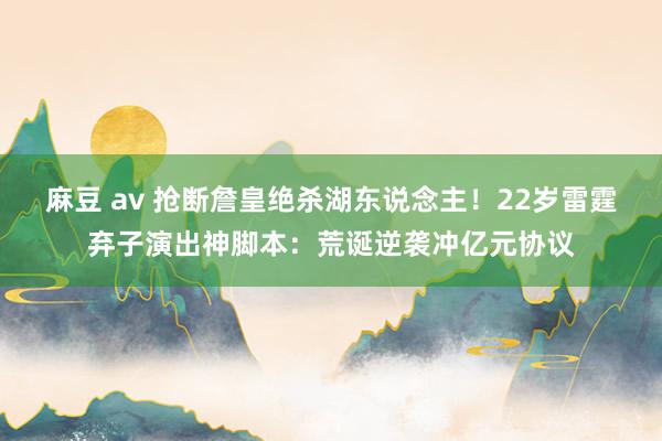 麻豆 av 抢断詹皇绝杀湖东说念主！22岁雷霆弃子演出神脚本：荒诞逆袭冲亿元协议