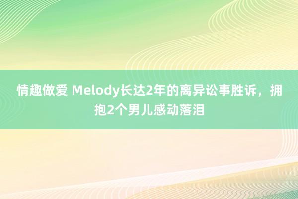情趣做爱 Melody长达2年的离异讼事胜诉，拥抱2个男儿感动落泪