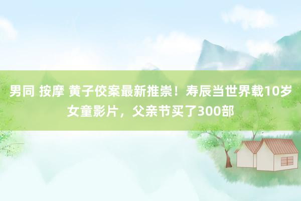 男同 按摩 黄子佼案最新推崇！寿辰当世界载10岁女童影片，父亲节买了300部