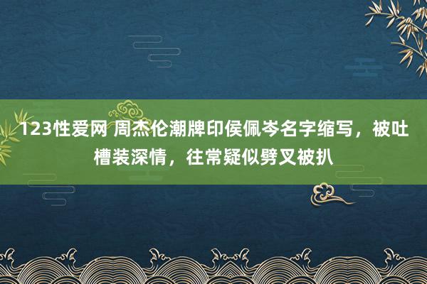 123性爱网 周杰伦潮牌印侯佩岑名字缩写，被吐槽装深情，往常疑似劈叉被扒