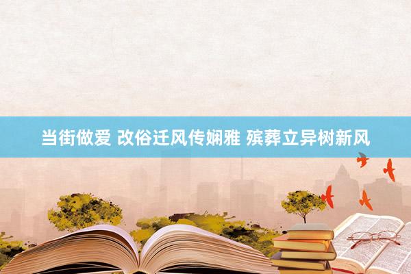 当街做爱 改俗迁风传娴雅 殡葬立异树新风