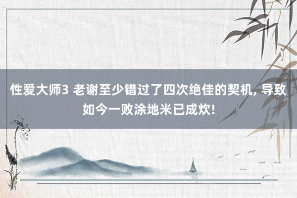 性爱大师3 老谢至少错过了四次绝佳的契机， 导致如今一败涂地米已成炊!