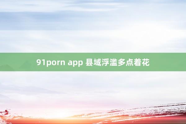 91porn app 县域浮滥多点着花