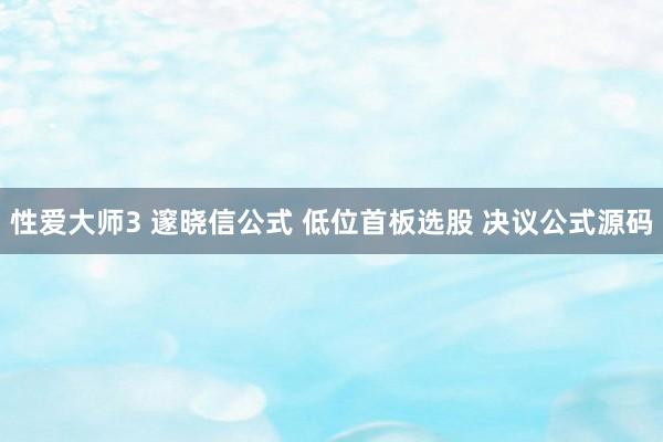性爱大师3 邃晓信公式 低位首板选股 决议公式源码