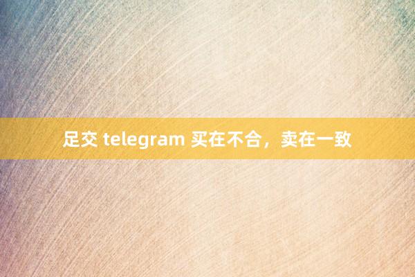 足交 telegram 买在不合，卖在一致