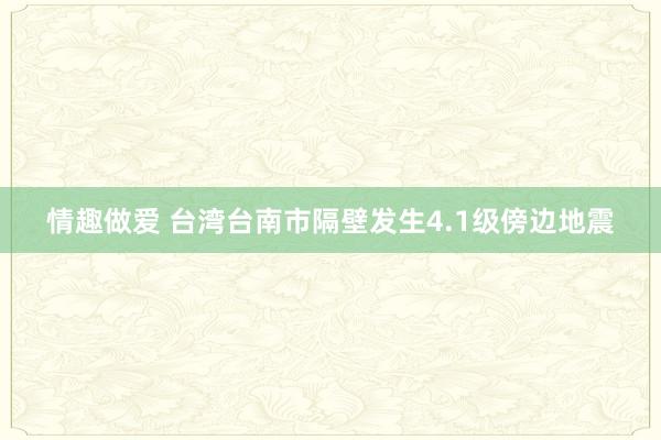 情趣做爱 台湾台南市隔壁发生4.1级傍边地震