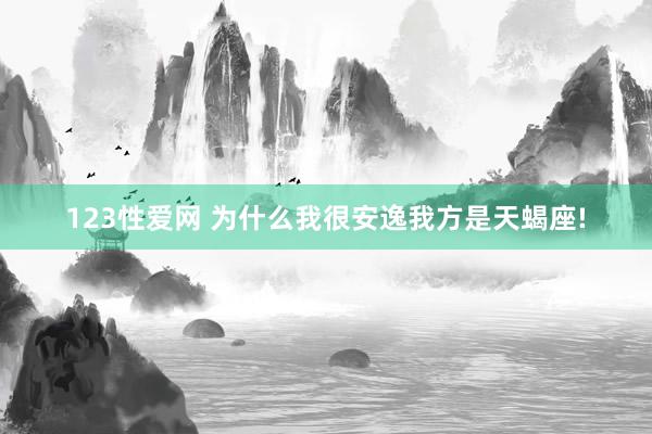 123性爱网 为什么我很安逸我方是天蝎座!