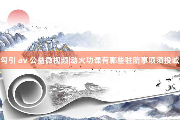 勾引 av 公益微视频|动火功课有哪些驻防事项须投诚