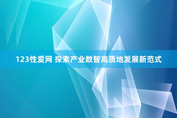 123性爱网 探索产业数智高质地发展新范式
