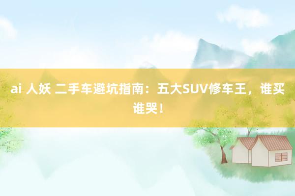 ai 人妖 二手车避坑指南：五大SUV修车王，谁买谁哭！