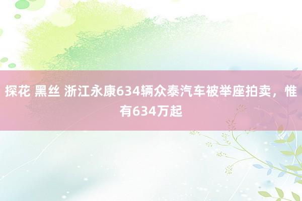 探花 黑丝 浙江永康634辆众泰汽车被举座拍卖，惟有634万起