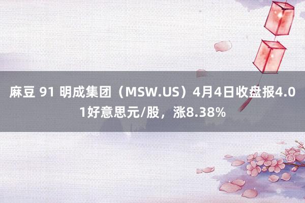 麻豆 91 明成集团（MSW.US）4月4日收盘报4.01好意思元/股，涨8.38%