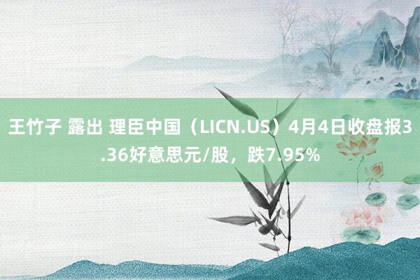 王竹子 露出 理臣中国（LICN.US）4月4日收盘报3.36好意思元/股，跌7.95%