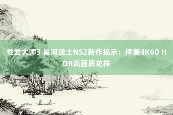性爱大师3 星河战士NS2新作揭示：撑握4K60 HDR高画质花样