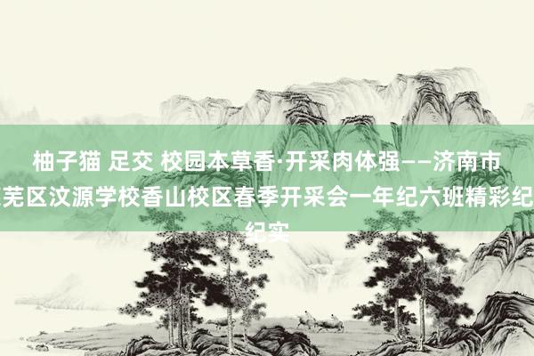 柚子猫 足交 校园本草香·开采肉体强——济南市莱芜区汶源学校香山校区春季开采会一年纪六班精彩纪实