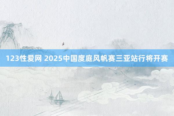 123性爱网 2025中国度庭风帆赛三亚站行将开赛