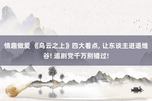 情趣做爱 《乌云之上》四大看点， 让东谈主进退维谷! 追剧党千万别错过!