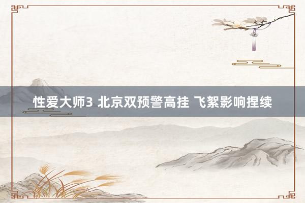 性爱大师3 北京双预警高挂 飞絮影响捏续