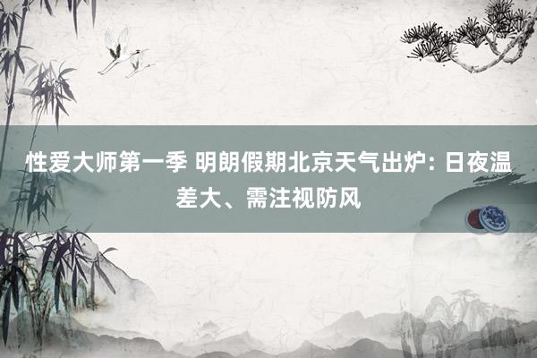 性爱大师第一季 明朗假期北京天气出炉: 日夜温差大、需注视防风