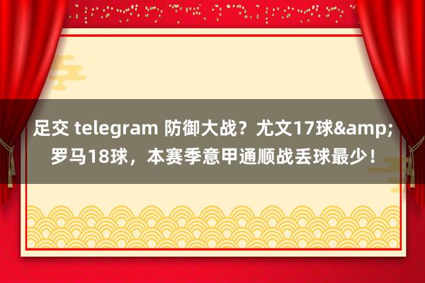 足交 telegram 防御大战？尤文17球&罗马18球，本赛季意甲通顺战丢球最少！