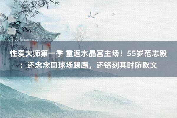性爱大师第一季 重返水晶宫主场！55岁范志毅：还念念回球场踢踢，还铭刻其时防欧文