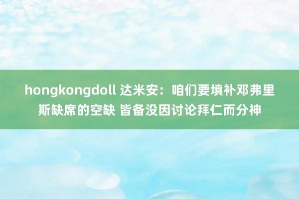 hongkongdoll 达米安：咱们要填补邓弗里斯缺席的空缺 皆备没因讨论拜仁而分神