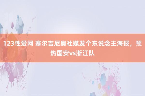 123性爱网 塞尔吉尼奥社媒发个东说念主海报，预热国安vs浙江队