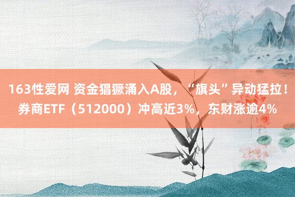 163性爱网 资金猖獗涌入A股，“旗头”异动猛拉！券商ETF（512000）冲高近3%，东财涨逾4%