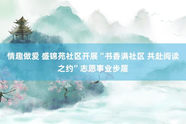 情趣做爱 盛锦苑社区开展“书香满社区 共赴阅读之约”志愿事业步履