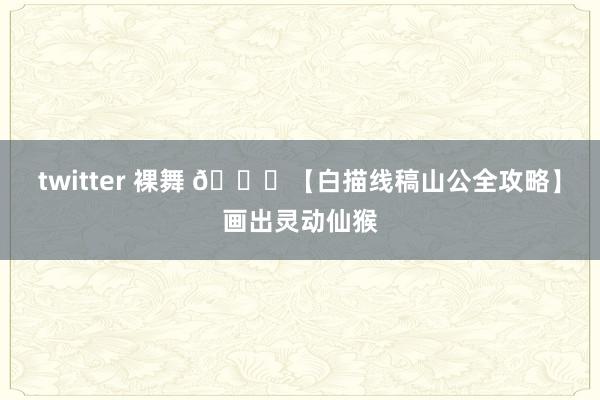 twitter 裸舞 🌟【白描线稿山公全攻略】画出灵动仙猴