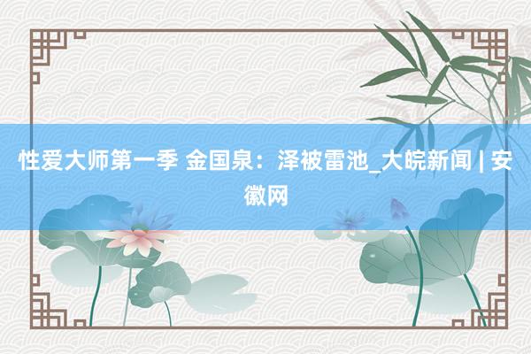 性爱大师第一季 金国泉：泽被雷池_大皖新闻 | 安徽网