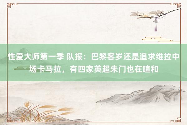 性爱大师第一季 队报：巴黎客岁还是追求维拉中场卡马拉，有四家英超朱门也在暄和