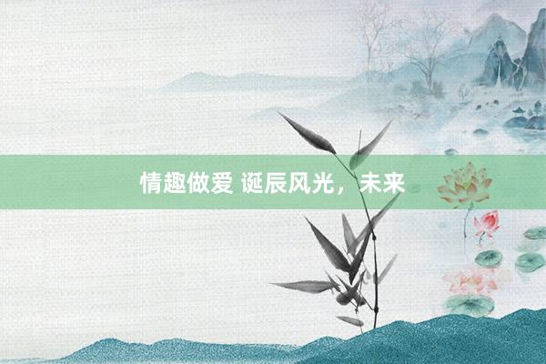 情趣做爱 诞辰风光，未来