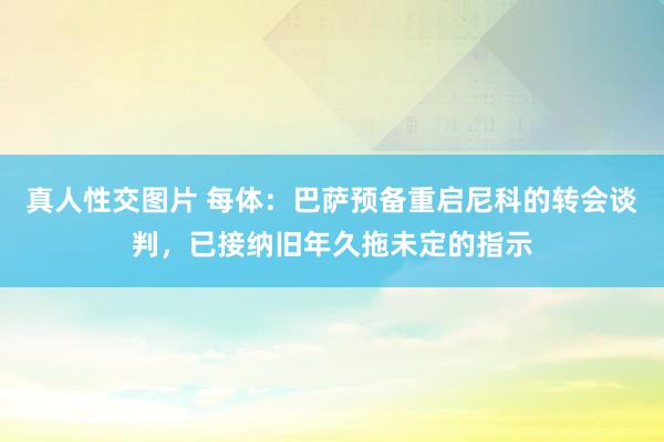 真人性交图片 每体：巴萨预备重启尼科的转会谈判，已接纳旧年久拖未定的指示