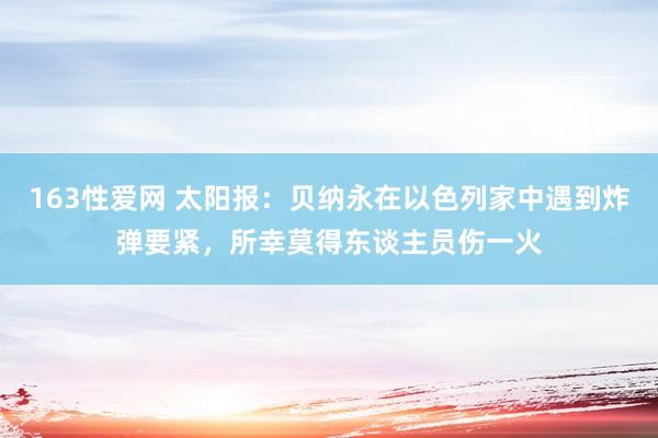 163性爱网 太阳报：贝纳永在以色列家中遇到炸弹要紧，所幸莫得东谈主员伤一火