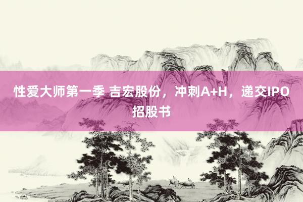 性爱大师第一季 吉宏股份，冲刺A+H，递交IPO招股书