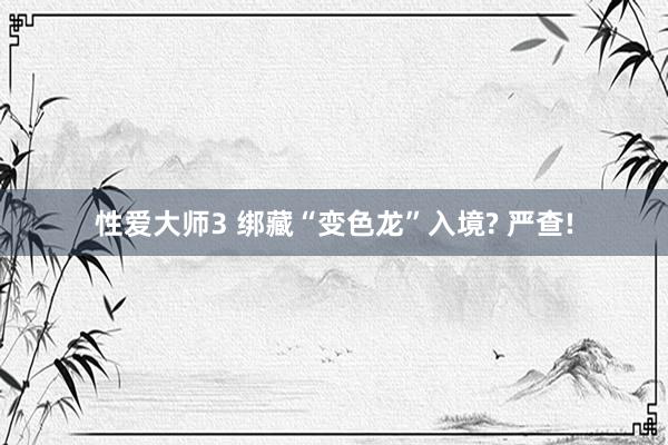 性爱大师3 绑藏“变色龙”入境? 严查!