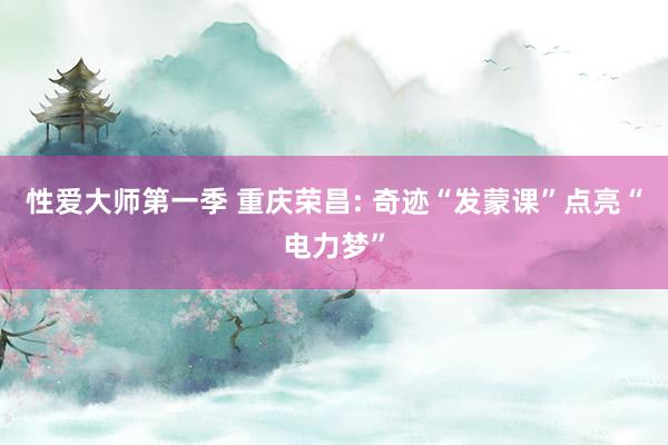 性爱大师第一季 重庆荣昌: 奇迹“发蒙课”点亮“电力梦”