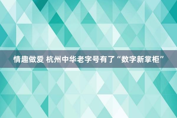 情趣做爱 杭州中华老字号有了“数字新掌柜”