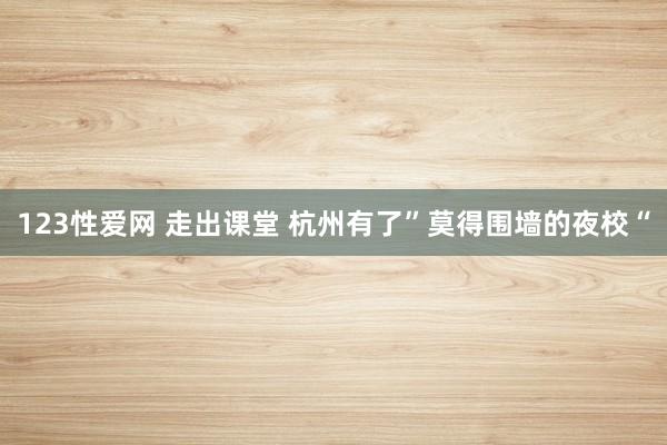 123性爱网 走出课堂 杭州有了”莫得围墙的夜校“