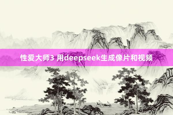 性爱大师3 用deepseek生成像片和视频