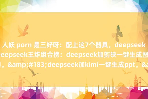 人妖 porn 是三好呀:配上这7个器具,deepseek才真神。·deepseek王炸组合榜:deepseek加剪映一键生成图文短视频。·deepseek加kimi一键生成ppt。·deepseek加集梦一键...