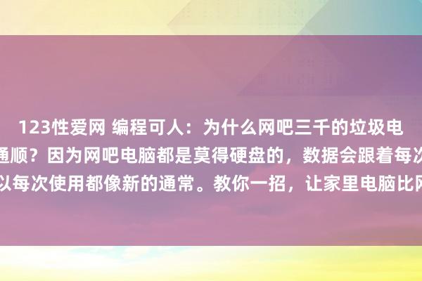 123性爱网 编程可人：为什么网吧三千的垃圾电脑比你家用上万的电脑还通顺？因为网吧电脑都是莫得硬盘的，数据会跟着每次开关机被清空，是以每次使用都像新的通常。教你一招，让家里电脑比网吧的还要通顺。&#183;率先键盘按住..